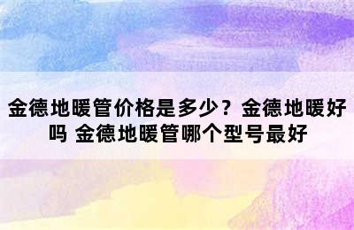 金德地暖管价格是多少？金德地暖好吗 金德地暖管哪个型号最好